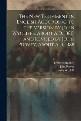 The New Testament in English According to the Version by John Wycliffe About A.D. 1380 and Revised by John Purvey About A.D. 1388