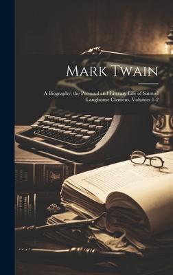 Mark Twain: A Biography; the Personal and Literary Life of Samuel Langhorne Clemens Volumes 1-2