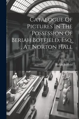 Catalogue Of Pictures In The Possession Of Beriah Botfield Esq. At Norton Hall