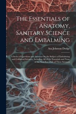 The Essentials of Anatomy Sanitary Science and Embalming: A Series of Questions and Answers On the Subject of Embalming and Collateral Sciences Incl