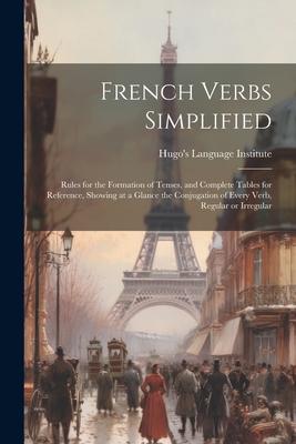 French Verbs Simplified: Rules for the Formation of Tenses and Complete Tables for Reference Showing at a Glance the Conjugation of Every Ver