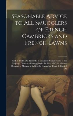 Seasonable Advice to all Smugglers of French Cambricks and French Lawns; With a Brief State From the Honourable Commissions of His Majesty‘s Customs