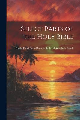 Select Parts of the Holy Bible: For the Use of Negro Slaves in the British West-India Islands