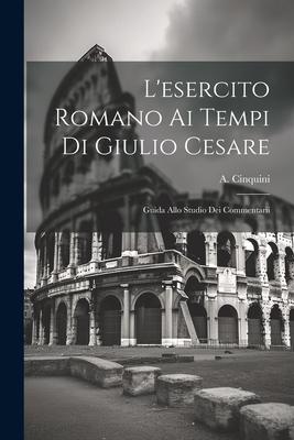 L‘esercito Romano ai Tempi di Giulio Cesare: Guida Allo Studio dei Commentarii