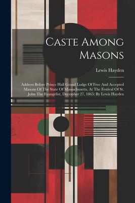 Caste Among Masons: Address Before Prince Hall Grand Lodge Of Free And Accepted Masons Of The State Of Massachusetts At The Festival Of S