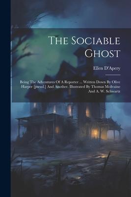 The Sociable Ghost: Being The Adventures Of A Reporter ... Written Down By Olive Harper [pseud.] And Another. Illustrated By Thomas Mcilva
