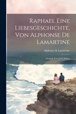 Raphael Eine Liebesgeschichte Von Alphonse De Lamartine: Deutsch Von [joh.] Scherr