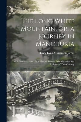 The Long White Mountain Or a Journey in Manchuria: With Some Account of the History People Administration and Religion of That Country
