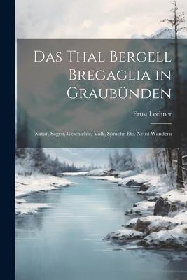 Das Thal Bergell Bregaglia in Graubünden: Natur Sagen Geschichte Volk Sprache etc. Nebst Wanderu