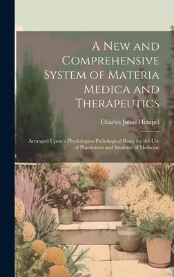A New and Comprehensive System of Materia Medica and Therapeutics: Arranged Upon a Physiologico-Pathological Basis for the Use of Practioners and Stu