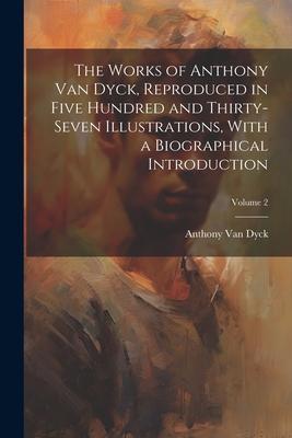 The Works of Anthony van Dyck Reproduced in Five Hundred and Thirty-seven Illustrations With a Biographical Introduction; Volume 2