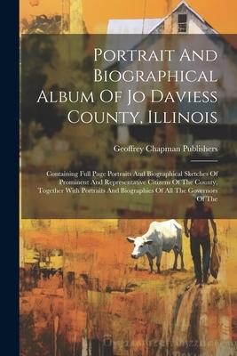 Portrait And Biographical Album Of Jo Daviess County Illinois: Containing Full Page Portraits And Biographical Sketches Of Prominent And Representati