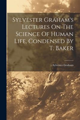 Sylvester Graham‘s Lectures On The Science Of Human Life Condensed By T. Baker