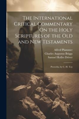 The International Critical Commentary On the Holy Scriptures of the Old and New Testaments: Proverbs by C. H. Toy