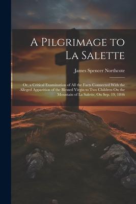 A Pilgrimage to La Salette; Or a Critical Examination of All the Facts Connected With the Alleged Apparition of the Blessed Virgin to Two Children On