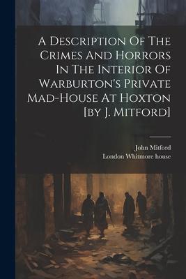 A Description Of The Crimes And Horrors In The Interior Of Warburton‘s Private Mad-house At Hoxton [by J. Mitford]