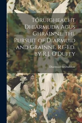 Tóruigheacht Dhiarmuda Agus Ghráinne. the Pursuit of Diarmuid and Grainne Re-Ed. by R.J. O‘Duffy