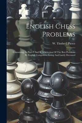 English Chess Problems: Containing In Parts I And Ii A Selection Of The Best Problems By English Composers Living And Lately Deceased