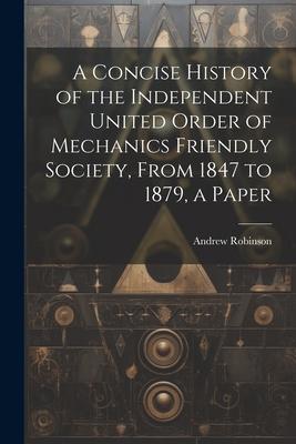 A Concise History of the Independent United Order of Mechanics Friendly Society From 1847 to 1879 a Paper