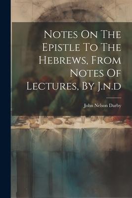 Notes On The Epistle To The Hebrews From Notes Of Lectures By J.n.d