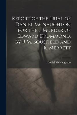 Report of the Trial of Daniel Mcnaughton for the ... Murder of Edward Drummond by R.M. Bousfield and R. Merrett