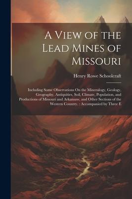 A View of the Lead Mines of Missouri: Including Some Observations On the Mineralogy Geology Geography Antiquities Soil Climate Population and P
