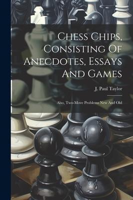 Chess Chips Consisting Of Anecdotes Essays And Games: Also Two-move Problems New And Old