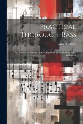 Practical Thorough-bass: Or The Art Of Playing From A Figured Basson The Organ Or Pianoforte