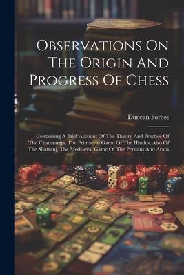 Observations On The Origin And Progress Of Chess: Containing A Brief Account Of The Theory And Practice Of The Chaturanga The Primaeval Game Of The H