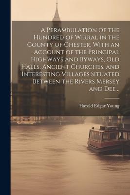 A Perambulation of the Hundred of Wirral in the County of Chester With an Account of the Principal Highways and Byways old Halls Ancient Churches
