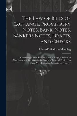 The Law of Bills of Exchange Promissory Notes Bank-Notes Bankers Notes Drafts and Checks: Containing All the Statutes Cases at Large Customs of