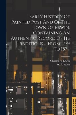 Early History Of Painted Post And Of The Town Of Erwin Containing An Authentic Record Of Its Traditions ... From 1779 To 1874