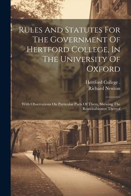 Rules And Statutes For The Government Of Hertford College In The University Of Oxford: With Observations On Particular Parts Of Them Shewing The Rea