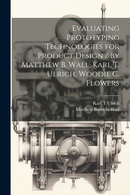 Evaluating Prototyping Technologies for Product  / by Matthew B. Wall Karl T. Ulrich Woodie C. Flowers