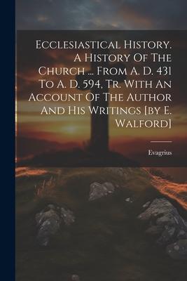 Ecclesiastical History. A History Of The Church ... From A. D. 431 To A. D. 594 Tr. With An Account Of The Author And His Writings [by E. Walford]