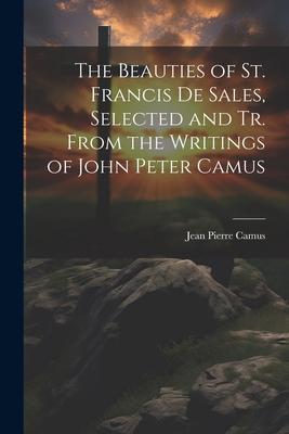 The Beauties of St. Francis De Sales Selected and Tr. From the Writings of John Peter Camus