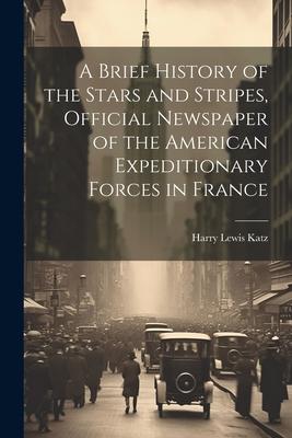 A Brief History of the Stars and Stripes Official Newspaper of the American Expeditionary Forces in France