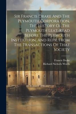 Sir Francis Drake And The Plymouth Corporation The History Of The Plymouth Leat. Read Before The Plymouth Institution And Repr. From The Transaction