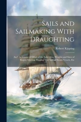 Sails and Sailmaking With Draughting: And the Centre of Effort of the Sails; Also Weights and Sizes of Ropes; Masting Rigging and Sails of Steam Ve