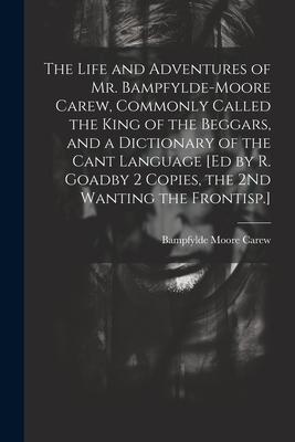 The Life and Adventures of Mr. Bampfylde-Moore Carew Commonly Called the King of the Beggars and a Dictionary of the Cant Language [Ed by R. Goadby