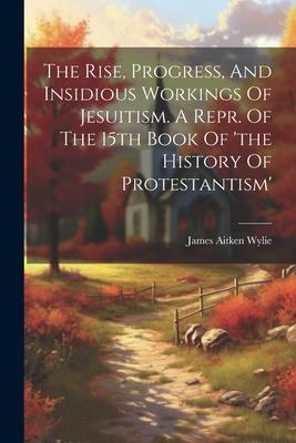 The Rise Progress And Insidious Workings Of Jesuitism. A Repr. Of The 15th Book Of ‘the History Of Protestantism‘