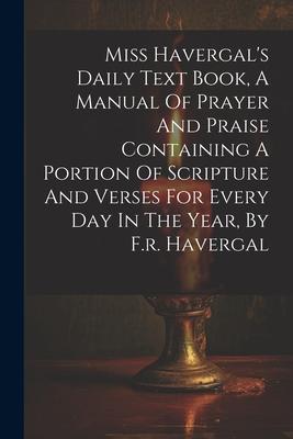 Miss Havergal‘s Daily Text Book A Manual Of Prayer And Praise Containing A Portion Of Scripture And Verses For Every Day In The Year By F.r. Haverga