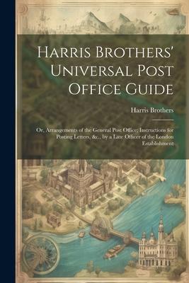 Harris Brothers‘ Universal Post Office Guide: Or Arrangements of the General Post Office; Instructions for Posting Letters &c. by a Late Officer of