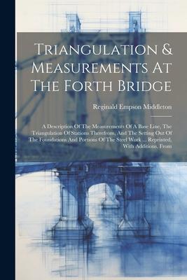 Triangulation & Measurements At The Forth Bridge: A Description Of The Measurements Of A Base Line The Triangulation Of Stations Therefrom And The S