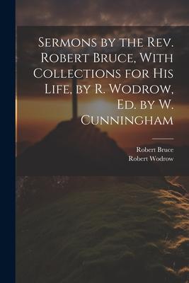 Sermons by the Rev. Robert Bruce With Collections for His Life by R. Wodrow Ed. by W. Cunningham