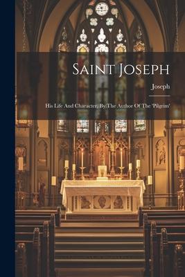Saint Joseph: His Life And Character By The Author Of The ‘pilgrim‘