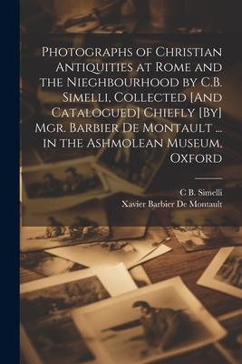 Photographs of Christian Antiquities at Rome and the Nieghbourhood by C.B. Simelli Collected [And Catalogued] Chiefly [By] Mgr. Barbier De Montault .