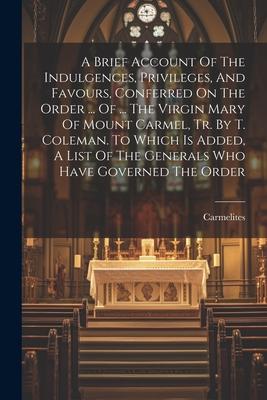 A Brief Account Of The Indulgences Privileges And Favours Conferred On The Order ... Of ... The Virgin Mary Of Mount Carmel Tr. By T. Coleman. To
