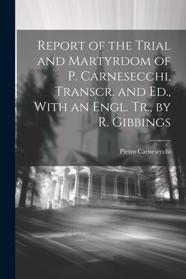Report of the Trial and Martyrdom of P. Carnesecchi Transcr. and Ed. With an Engl. Tr. by R. Gibbings