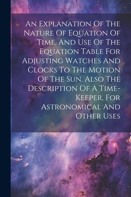 An Explanation Of The Nature Of Equation Of Time And Use Of The Equation Table For Adjusting Watches And Clocks To The Motion Of The Sun. Also The De
